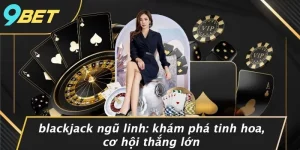 BLACKJACK NGŨ LINH: KHÁM PHÁ TINH HOA, CƠ HỘI THẮNG LỚN