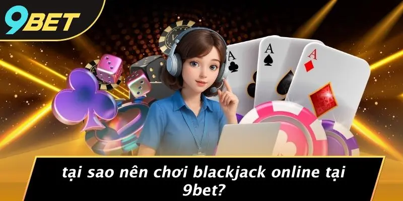Tại Sao Nên Chơi Blackjack Online Tại 9BET?